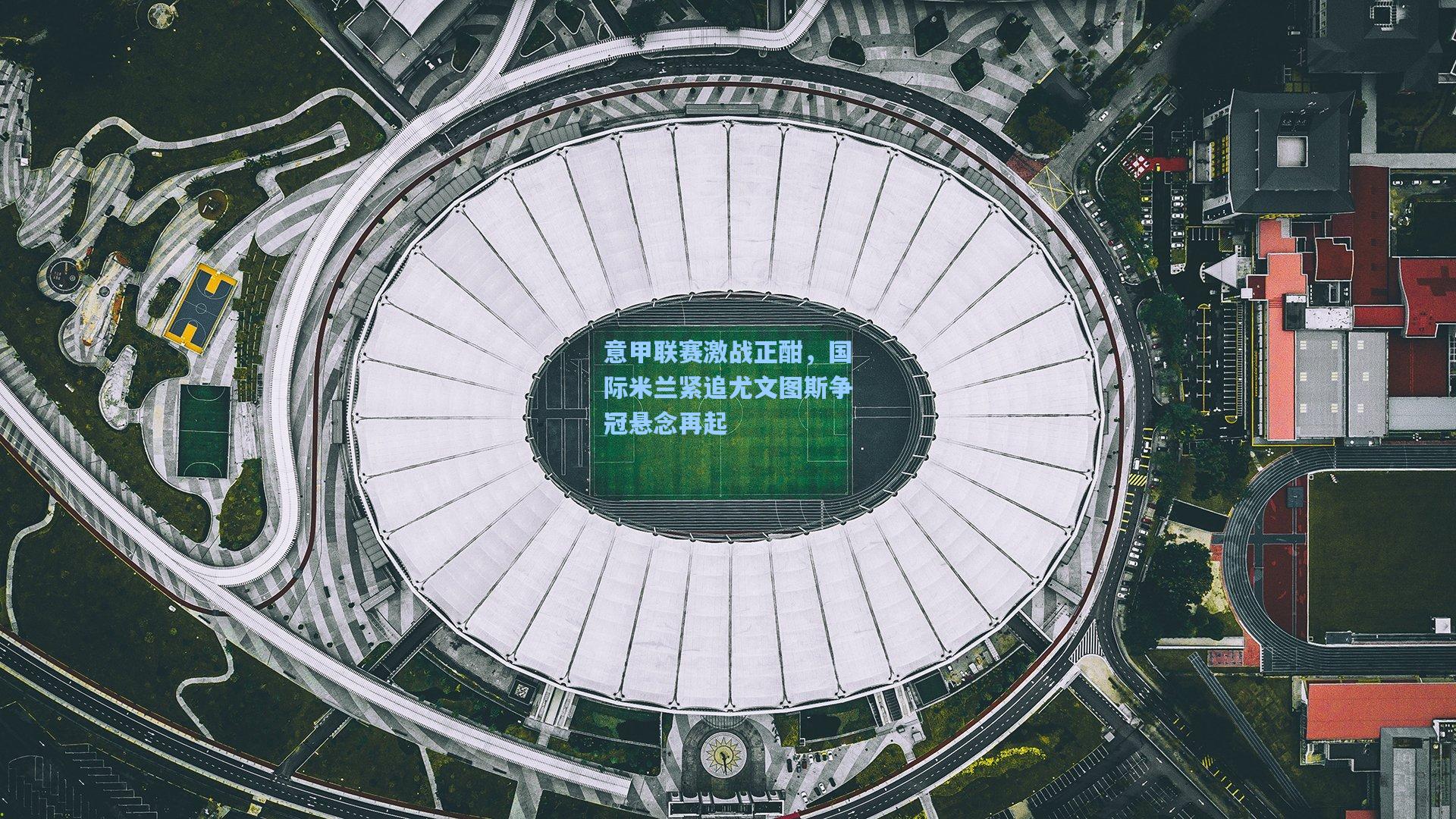 意甲联赛激战正酣，国际米兰紧追尤文图斯争冠悬念再起