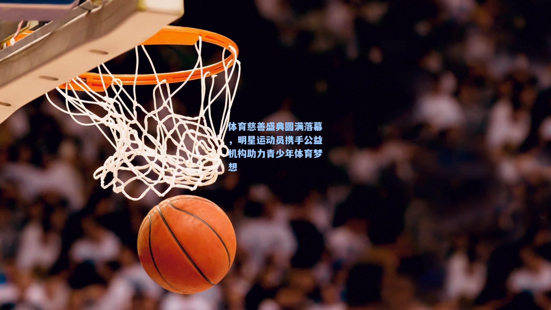 体育慈善盛典圆满落幕，明星运动员携手公益机构助力青少年体育梦想