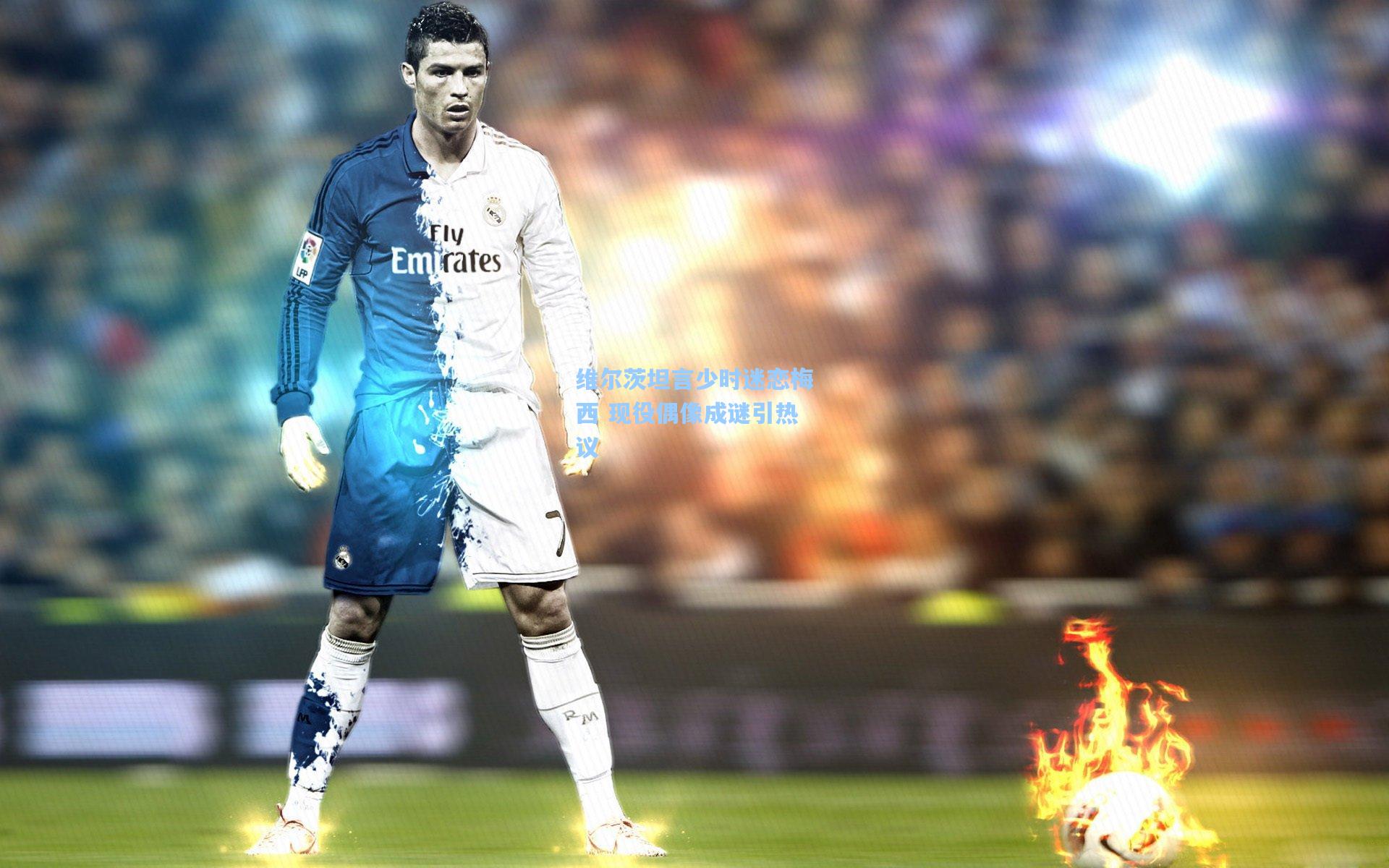 维尔茨坦言少时迷恋梅西 现役偶像成谜引热议