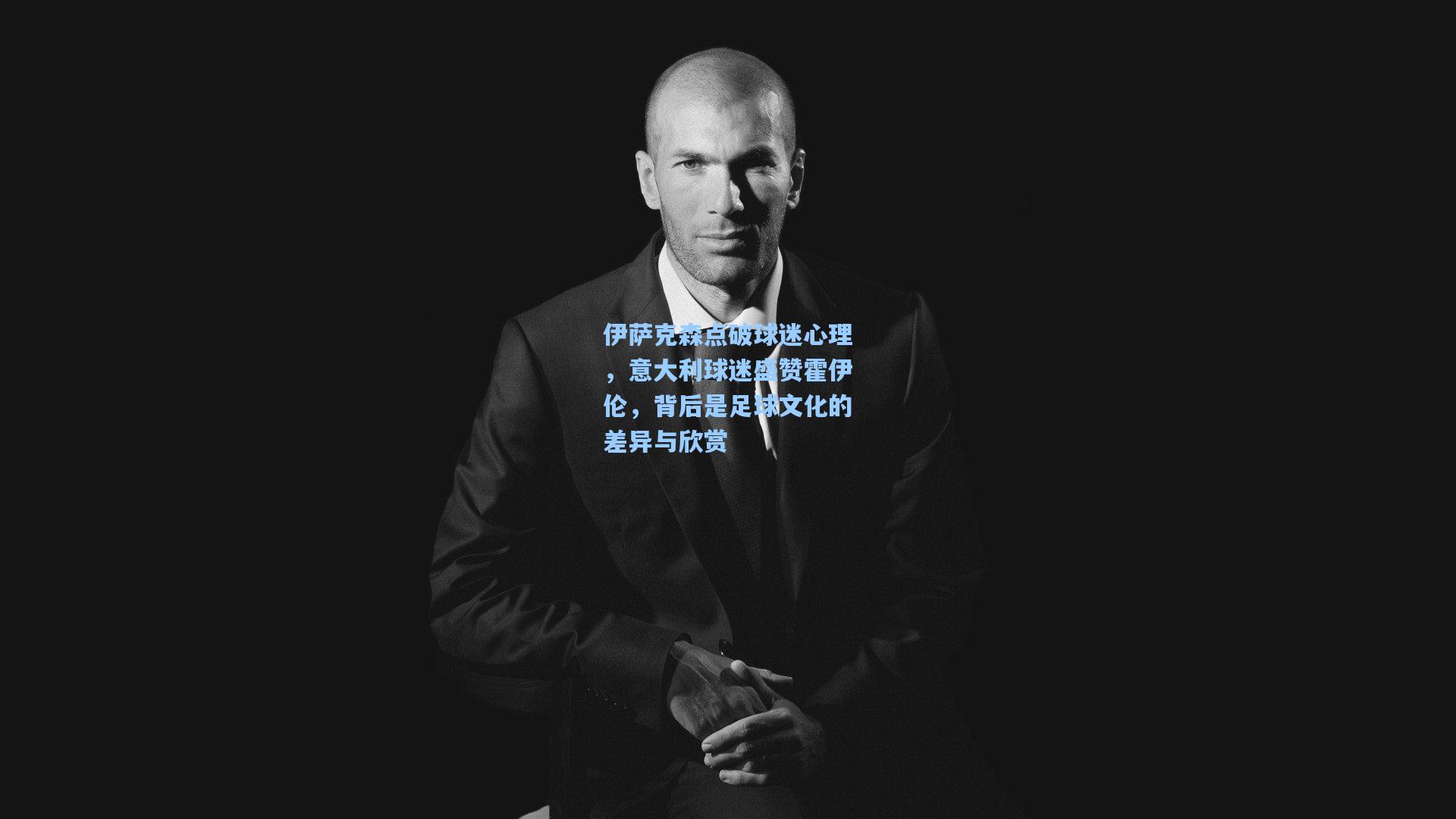 伊萨克森点破球迷心理，意大利球迷盛赞霍伊伦，背后是足球文化的差异与欣赏