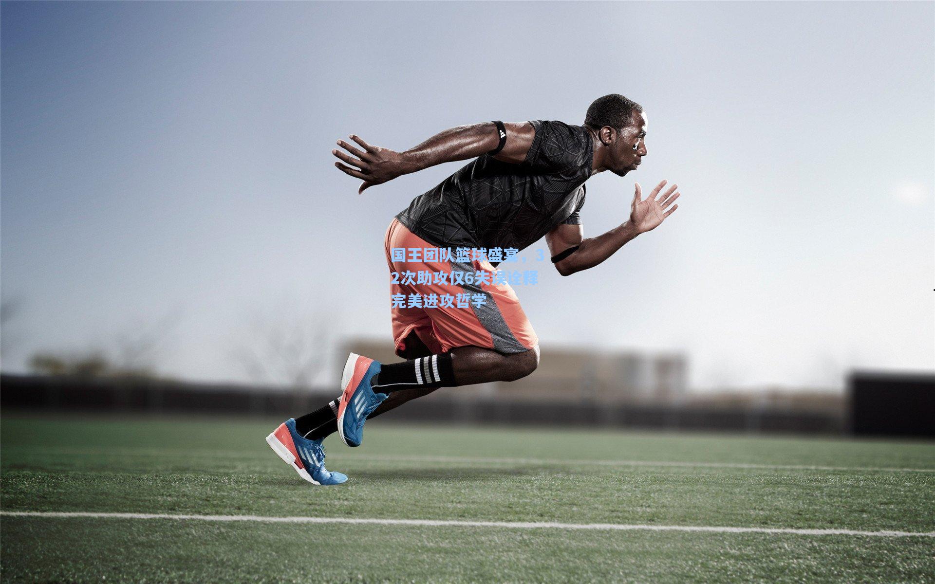 国王团队篮球盛宴，32次助攻仅6失误诠释完美进攻哲学