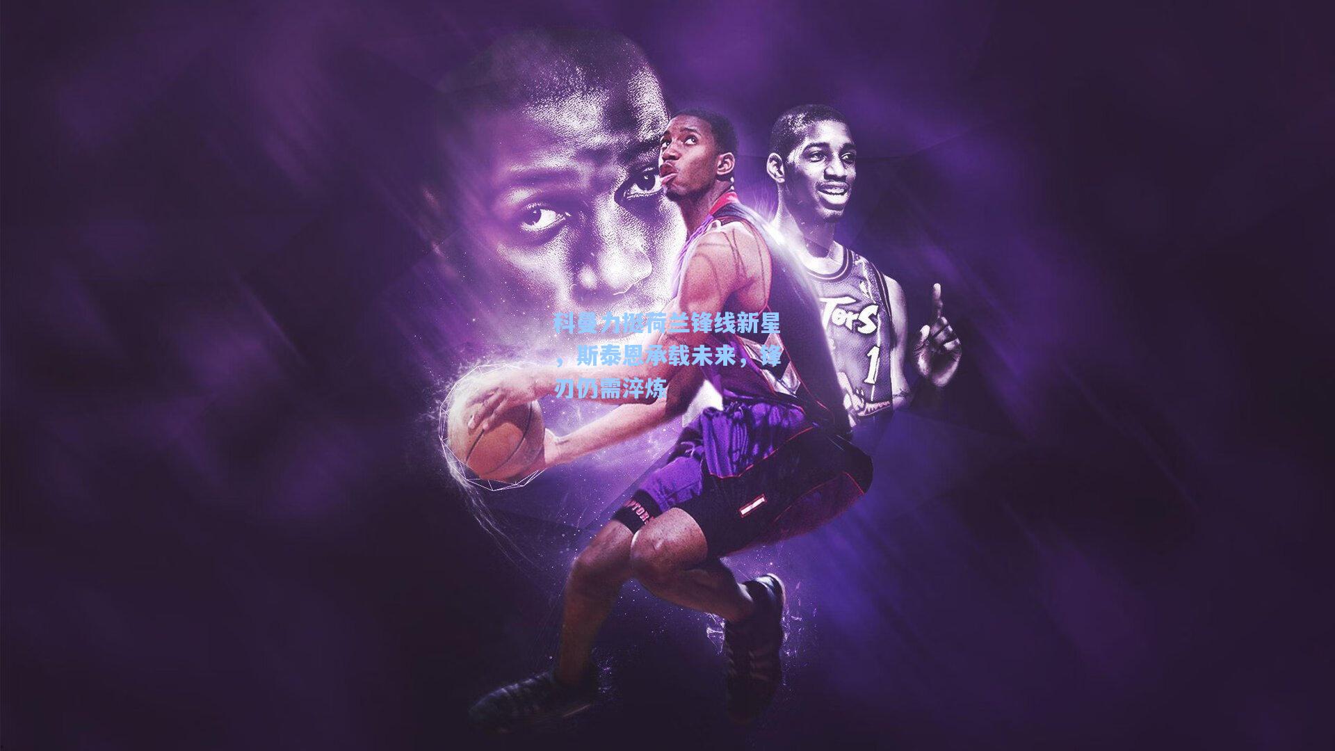 科曼力挺荷兰锋线新星,斯泰恩承载未来,锋刃仍需淬炼