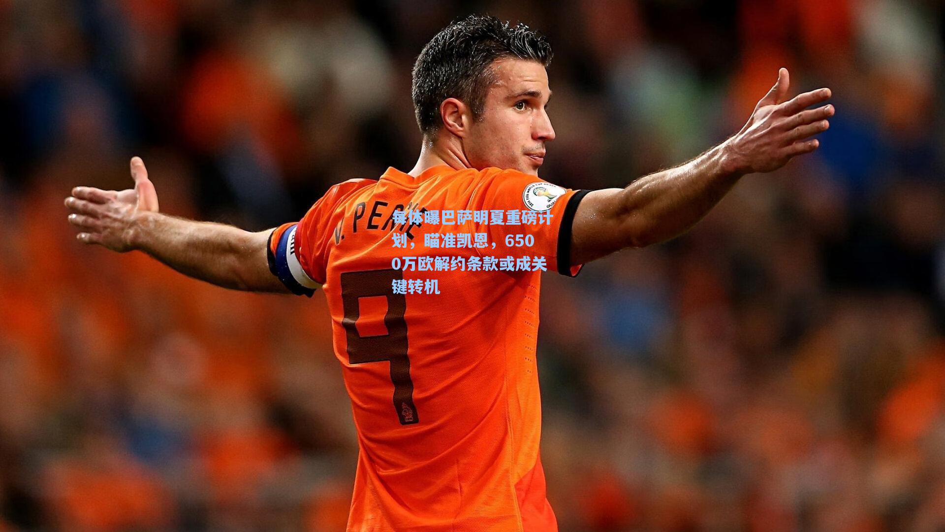每体曝巴萨明夏重磅计划，瞄准凯恩，6500万欧解约条款或成关键转机